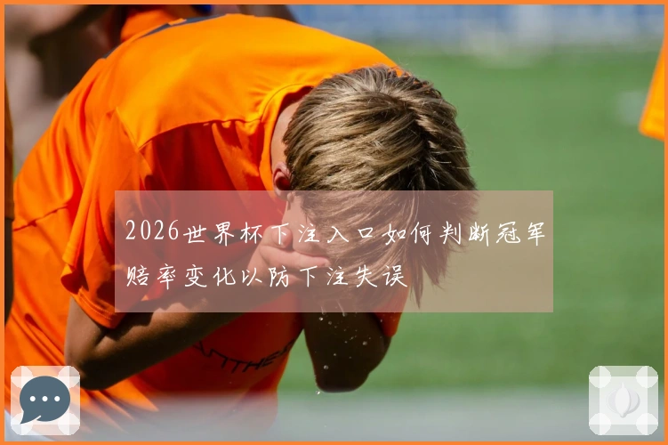 2026世界杯下注入口如何判断冠军赔率变化以防下注失误