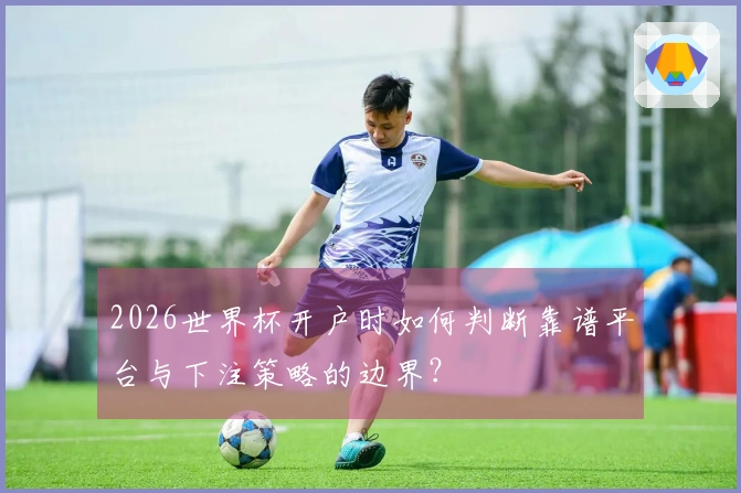2026世界杯开户时如何判断靠谱平台与下注策略的边界？