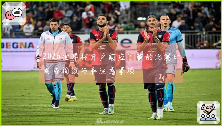 2026世界杯开户前应了解的比赛时间查询技巧和注意事项