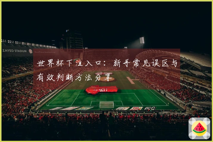 世界杯下注入口：新手常见误区与有效判断方法分享