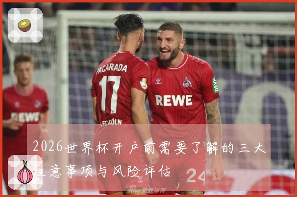 2026世界杯开户前需要了解的三大注意事项与风险评估