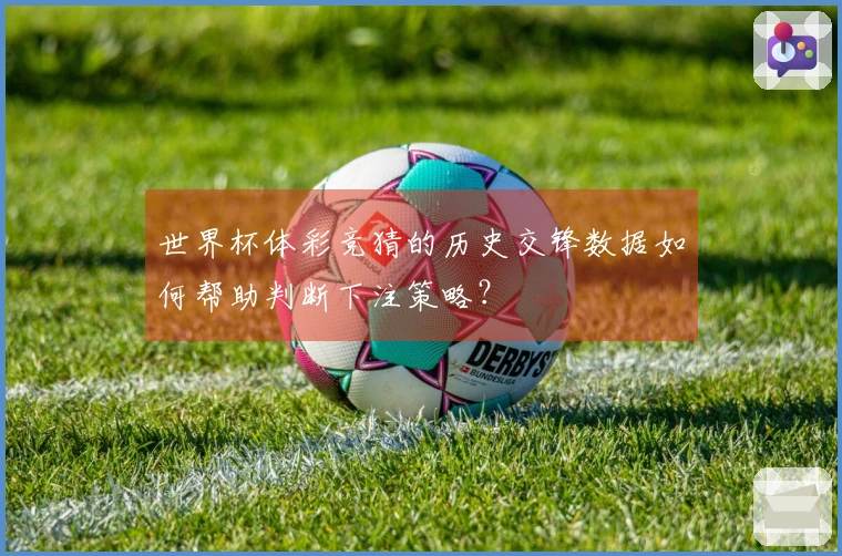 世界杯体彩竞猜的历史交锋数据如何帮助判断下注策略？