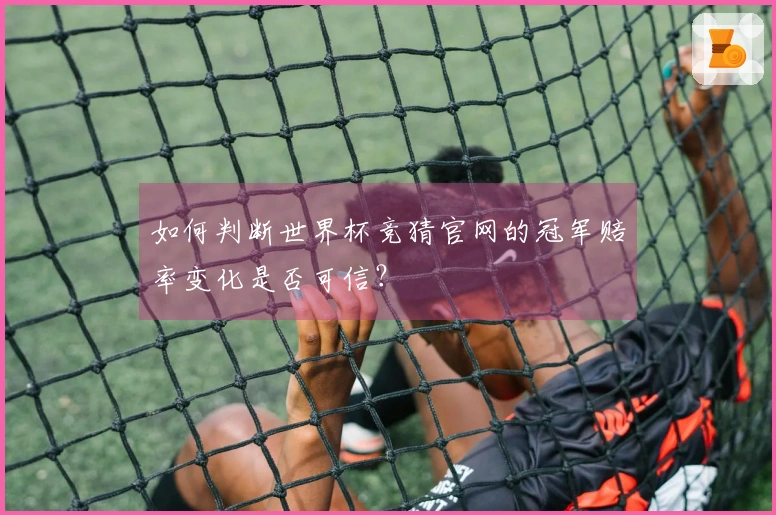如何判断世界杯竞猜官网的冠军赔率变化是否可信？