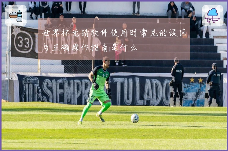 世界杯竞猜软件使用时常见的误区与正确操作指南是什么