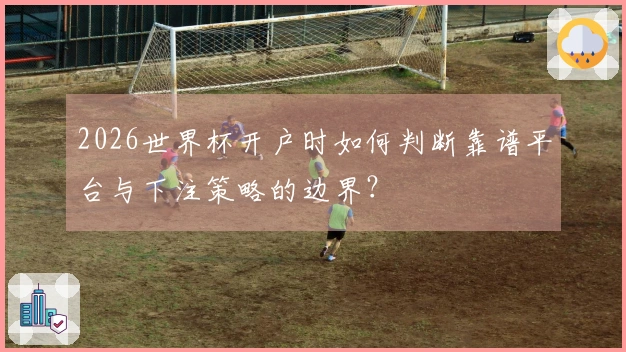 2026世界杯开户时如何判断靠谱平台与下注策略的边界？
