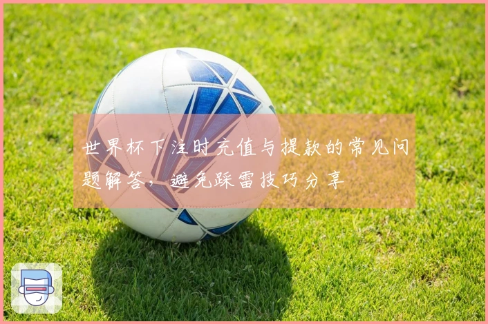 世界杯下注时充值与提款的常见问题解答，避免踩雷技巧分享