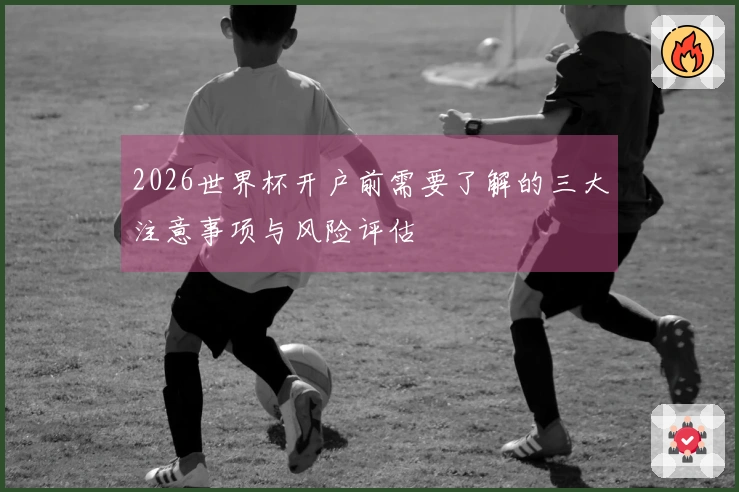 2026世界杯开户前需要了解的三大注意事项与风险评估